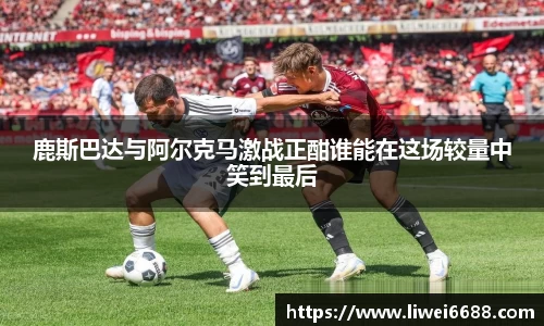 鹿斯巴达与阿尔克马激战正酣谁能在这场较量中笑到最后