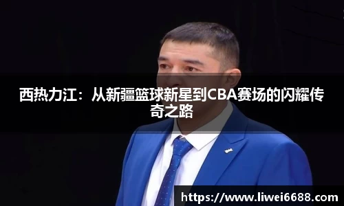 西热力江：从新疆篮球新星到CBA赛场的闪耀传奇之路